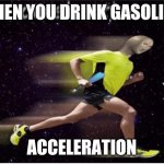 Acceleration yes | WHEN YOU DRINK GASOLINE; ACCELERATION | image tagged in acceleration yes | made w/ Imgflip meme maker