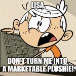Lincoln Loud Shocked | LISA, DON'T TURN ME INTO 
A MARKETABLE PLUSHIE! | image tagged in lincoln loud shocked | made w/ Imgflip meme maker