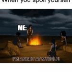 IM ANGRY AT MYSELF! | When you spoil yourself; ME: | image tagged in im angry at myself | made w/ Imgflip meme maker