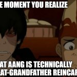 Well technically. . . | THE MOMENT YOU REALIZE; THAT AANG IS TECHNICALLY ZUKO'S GREAT-GRANDFATHER REINCARNATED | image tagged in zukoaang | made w/ Imgflip meme maker