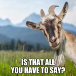 Comeback for sarcasm | IS THAT ALL YOU HAVE TO SAY? | image tagged in creepy condescending goat | made w/ Imgflip meme maker