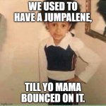 Remember when they were called jumpalenes? | WE USED TO HAVE A JUMPALENE, TILL YO MAMA BOUNCED ON IT. | image tagged in my moma,funny,funny memes | made w/ Imgflip meme maker