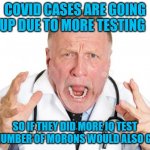 Angry Doctors | COVID CASES ARE GOING UP DUE TO MORE TESTING; SO IF THEY DID MORE IQ TEST THE NUMBER OF MORONS WOULD ALSO GO UP | image tagged in angry doctors | made w/ Imgflip meme maker