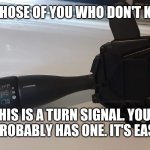Turn signal | FOR THOSE OF YOU WHO DON'T KNOW, THIS IS A TURN SIGNAL. YOUR VEHICLE PROBABLY HAS ONE. IT'S EASY TO USE. | image tagged in turn signal | made w/ Imgflip meme maker