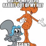 Rocky and Bullwinkle | WATCH ME PULL A RABBIT OUT OF MY HAT; AGAIN? | image tagged in rocky and bullwinkle | made w/ Imgflip meme maker