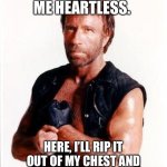 Chuck Norris | DON’T CALL ME HEARTLESS. HERE, I’LL RIP IT OUT OF MY CHEST AND SHOW YOU I HAVE ONE. | image tagged in chuck norris | made w/ Imgflip meme maker