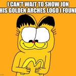 Garfield with Golden Arches logo | I CAN'T WAIT TO SHOW JON THIS GOLDEN ARCHES LOGO I FOUND! | image tagged in garfield with golden arches logo | made w/ Imgflip meme maker