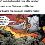 How Do You Like Them Arms? | Me: *can't touch the basketball hoop while jumping*; The guy next to me: You're not cool like I am; Me after beating him in an arm wrestling match: | image tagged in how do you like them arms | made w/ Imgflip meme maker