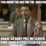 When you are a music lover! | WHEN YOU KNOW THE ANS FOR THE  QUESTION BUT; BRAIN: SO BABY PULL ME CLOSER; OLD TOWN ROAD;DESPACITO;INTENTIONS...... | image tagged in mr bean during exam | made w/ Imgflip meme maker