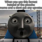 Surprised face Gordon | When you use this format instead of the picachu meme and u dont get any upvotes | image tagged in surprised face gordon | made w/ Imgflip meme maker