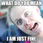 JUST FINE | WHAT DO YOU MEAN; I AM JUST FINE | image tagged in crazy woman | made w/ Imgflip meme maker