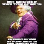 Joseph Ducreux On Da Purp | MINE MOTHER HATH SAID, 'FULFILLEST THE PROPHECY, BECOMETH SOMETHING GREATER, GOEST MAKETH A LEGACY.' MANIFEST DESTINY, BACK IN THE DAY WE WANTED EVERY THING, WANTED EVERY THING; MINE MOTHER HATH SAID, 'BURNEST THINE BIOGRAPHIES, REWRITEST THINE HISTORY, LIGHTEST UP THINE WILDEST DREAMS.' MUSEUM VICTORIES, EVERY DAY WE WANTED EVERY THING, WANTED EVERY THING | image tagged in joseph ducreux on da purp,ye olde englishman,joseph ducreaux,archaic rap,panic at the disco,joseph ducreux | made w/ Imgflip meme maker