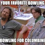 Favourite bowling movie? | WHAT'S YOUR FAVORITE BOWLING MOVIE? "BOWLING FOR COLUMBINE" | image tagged in bowling,the big lebowski | made w/ Imgflip meme maker