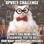 Participate in order to achieve the best possible result | UPVOTE CHALLENGE; UPVOTE THIS MEME FOR A SCIENFIFIC TEST TO SEE HOW MANY UPVOTES ARE POSSIBLE | image tagged in scientific cat | made w/ Imgflip meme maker