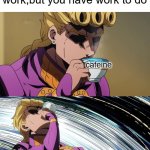 it's true | When you finally come back from a long day of work,but you have work to do; caffeine | image tagged in giorno sips tea | made w/ Imgflip meme maker