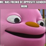 Memes of your mom | ME: HAS FREIND OF OPPOSITE GENDER; MOM: | image tagged in gerald-sid the science kid,memes,fun,mom | made w/ Imgflip meme maker