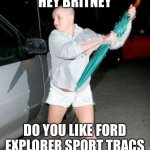 Britney Spears Bald  | HEY BRITNEY; DO YOU LIKE FORD EXPLORER SPORT TRACS | image tagged in britney spears bald | made w/ Imgflip meme maker