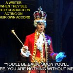 King George | A WRITER WHEN THEY SEE THEIR CHARACTERS ACTING ON THEIR OWN ACCORD; "YOU'LL BE BACK. SOON YOU'LL SEE. YOU ARE NOTHING WITHOUT ME." | image tagged in king george | made w/ Imgflip meme maker