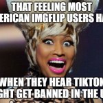 Almost Every Imgflip User Hates TikTok. Right? | THAT FEELING MOST AMERICAN IMGFLIP USERS HAVE WHEN THEY HEAR TIKTOK MIGHT GET BANNED IN THE USA | image tagged in memes,happy minaj,tiktok,imgflip,imgflip users,so true memes | made w/ Imgflip meme maker