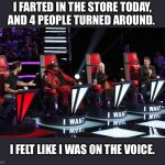 I got 4 chair turns | I FARTED IN THE STORE TODAY, AND 4 PEOPLE TURNED AROUND. I FELT LIKE I WAS ON THE VOICE. | image tagged in voice,the voice,fart,famous,memes,funny | made w/ Imgflip meme maker