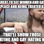 Almost Politically Correct Redneck | ITS GREAT TO SEE WOMEN AND GAYS IN THE WORKPLACE AND BEING TREATED AS HUMANS THAT'LL SHOW THOSE WIFE-BEATING AND GAY-HATING MUSLIMS | image tagged in almost politically correct redneck,memes | made w/ Imgflip meme maker