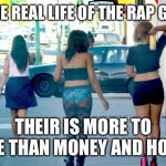 Hookers and Hoes | IT THE REAL LIFE OF THE RAP GAME; THEIR IS MORE TO LIFE THAN MONEY AND HOES | image tagged in hookers and hoes | made w/ Imgflip meme maker