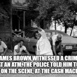 James Brown | JAMES BROWN WITNESSED A CRIME AT AN ATM. THE POLICE TOLD HIM TO STAY ON THE SCENE, AT THE CASH MACHINE. | image tagged in james brown | made w/ Imgflip meme maker