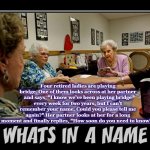 bridge | Four retired ladies are playing bridge. One of them looks across at her partner and says, "I know we’ve been playing bridge every week for two years, but I can’t remember your name. Could you please tell me again?" Her partner looks at her for a long moment and finally replies, "How soon do you need to know?" | image tagged in bridge | made w/ Imgflip meme maker