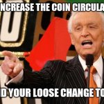 bob barker | HELP INCREASE THE COIN CIRCULATION. SPEND YOUR LOOSE CHANGE TODAY. | image tagged in bob barker | made w/ Imgflip meme maker