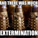 EXTERMINATE | AND THERE WAS MUCH; EXTERMINATION | image tagged in daleks,doctor who | made w/ Imgflip meme maker