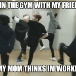 BTS fite | ME IN THE GYM WITH MY FRIENDS; WHEN MY MOM THINKS IM WORKING OUT | image tagged in bts fite | made w/ Imgflip meme maker