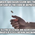 Coin toss | ANGER AND AGGRESSION ARE THE OTHER SIDE OF THE COIN OF DEPRESSION; IF ALL YOU SEE IS RAGE AND AGGRESSION, UNDERNEATH IR IS SELF LOATHING AND DARKNESS | image tagged in coin toss,depression,depression sadness hurt pain anxiety,anger,aggressive,rage | made w/ Imgflip meme maker