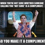 Not Sure. The smartest guy in the future... | WHEN YOU’RE NOT SURE WHETHER SOMEONE CALLING YOU “NOT SURE” IS A COMPLIMENT, SO YOU MAKE IT A COMPLIMENT | image tagged in not sure idiocracy | made w/ Imgflip meme maker