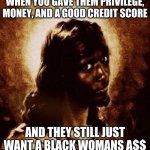 black jesus | WHEN YOU GAVE THEM PRIVILEGE, MONEY, AND A GOOD CREDIT SCORE; AND THEY STILL JUST WANT A BLACK WOMANS A$$ | image tagged in black jesus | made w/ Imgflip meme maker