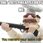 You mama'd your last-a mia | ANYONE: *PUTS PINEAPPLE ON PIZZA*; ME: | image tagged in you mama'd your last-a mia | made w/ Imgflip meme maker