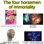 Immortality | The four horsemen of immortality; QUEEN ELIZABETH II; GOD; MEME MAN; THE UNIVERSE | image tagged in memes,meme man | made w/ Imgflip meme maker