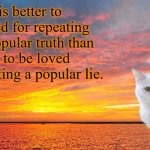 Much better in the long run. | It is better to be hated for repeating an unpopular truth than it is to be loved for repeating a popular lie. | image tagged in honest cat,memes | made w/ Imgflip meme maker