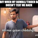Ab mai gyaan chodugna | MY BFF WHEN MY BUMBLE/TINDER DATE 
DOESN'T TEXT ME BACK | image tagged in ab mai gyaan chodugna | made w/ Imgflip meme maker