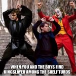 Dancing | WHEN YOU AND THE BOYS FIND KINGSLAYER AMONG THE SHELF TURDS | image tagged in dancing | made w/ Imgflip meme maker