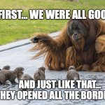 Opened the borders | AT FIRST... WE WERE ALL GOOD... AND JUST LIKE THAT... THEY OPENED ALL THE BORDERS... | image tagged in just like that | made w/ Imgflip meme maker