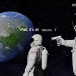 flat earthers be like | ROUND | image tagged in wait its all | made w/ Imgflip meme maker