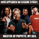 Master of Puppets? | NO MEMBER OF METALLICA HAS EVER APPEARED ON SESAME STREET. MASTER OF PUPPETS, MY ASS. | image tagged in metallica,heavy metal,puppets,master,memes,sesame street | made w/ Imgflip meme maker