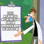 Dr D white board | I TELL MY NEMESIS MY ENTIRE PLAN AND AM SURPRISED WHEN HE DEFEATS ME | image tagged in dr d white board | made w/ Imgflip meme maker