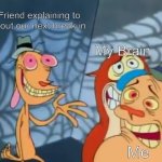 I Don't think i got that? Can you write it down | My Friend explaining to us about our next break in; My Brain; Me | image tagged in ren and stimpy but first,memes | made w/ Imgflip meme maker