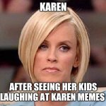 Karen, the manager will see you now | KAREN; AFTER SEEING HER KIDS LAUGHING AT KAREN MEMES | image tagged in karen the manager will see you now | made w/ Imgflip meme maker