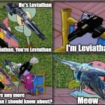 he's leviathan | He's Leviathan; I'm Leviathan; He's Leviathan, You're Leviathan; Meow; Are there any more Leviathan I should know about? | image tagged in he's squidward,memes,funny,subnautica,roblox,roblox meme | made w/ Imgflip meme maker