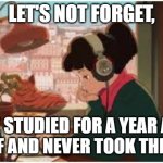 beats to study by girl | LET'S NOT FORGET, SHE STUDIED FOR A YEAR AND A HALF AND NEVER TOOK THE TEST. | image tagged in beats to study by girl | made w/ Imgflip meme maker