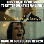 You think this is funny? | KIDS AND TEENS TRYING TO GET THROUGH THIS PANDEMIC; BACK TO SCHOOL ADS IN 2020 | image tagged in you think this is funny | made w/ Imgflip meme maker