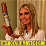 If it's GOYA, it must be good | IF IT'S GOYA, IT MUST BE GOOD! | image tagged in meme,goya,sausage,ivanka trump,ivanka loves goya products,good | made w/ Imgflip meme maker