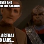 Odo and Worf | I HAVE EYES AND EARS ALL OVER THE STATION; YOU USE A LOT OF LISTENING DEVICES? NO, I USE ACTUAL EYES AND EARS... | image tagged in odo and worf | made w/ Imgflip meme maker